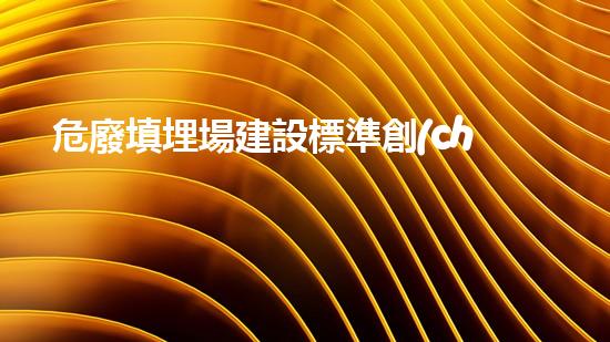 危廢填埋場建設標準創(chuàng)新化工項目管理策略：提升效率與安全的秘訣？